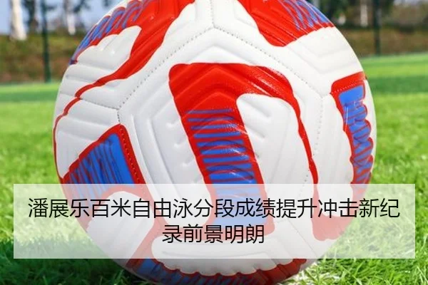 潘展乐百米自由泳分段成绩提升冲击新纪录前景明朗